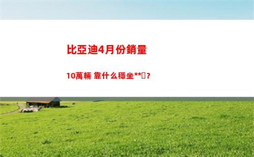 比亞迪4月份銷量10萬輛 靠什么穩坐釣魚臺？(比亞迪8月份銷量)